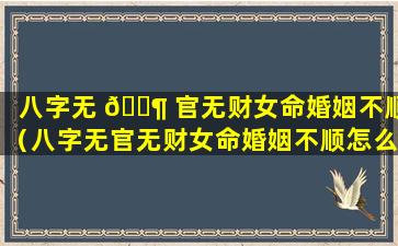 八字无 🐶 官无财女命婚姻不顺（八字无官无财女命婚姻不顺怎么化解）